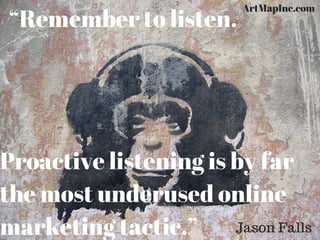 “Remember to listen.
Proactive listening is by far
the most underused online
marketing tactic.” Jason Falls
ArtMapInc.com
 