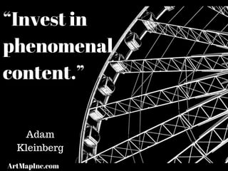 “Invest in
phenomenal
content.”
Adam
Kleinberg
ArtMapInc.com
 