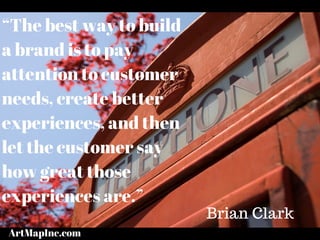 “The best way to build
a brand is to pay
attention to customer
needs, create better
experiences, and then
let the customer say
how great those
experiences are.”
Brian Clark
ArtMapInc.com
 