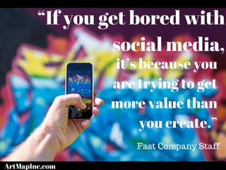 “If you get bored with
social media,
it’s because you
are trying to get
more value than
you create.”
Fast Company Staff
ArtMapInc.com
 