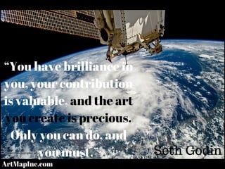 “You have brilliance in
you, your contribution
is valuable, and the art
you create is precious.
Only you can do, and
you must.” Seth Godin
ArtMapInc.com
 