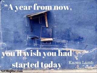 “A year from now,
you'll wish you had
started today Karen Lamb
ArtMapInc.com
 