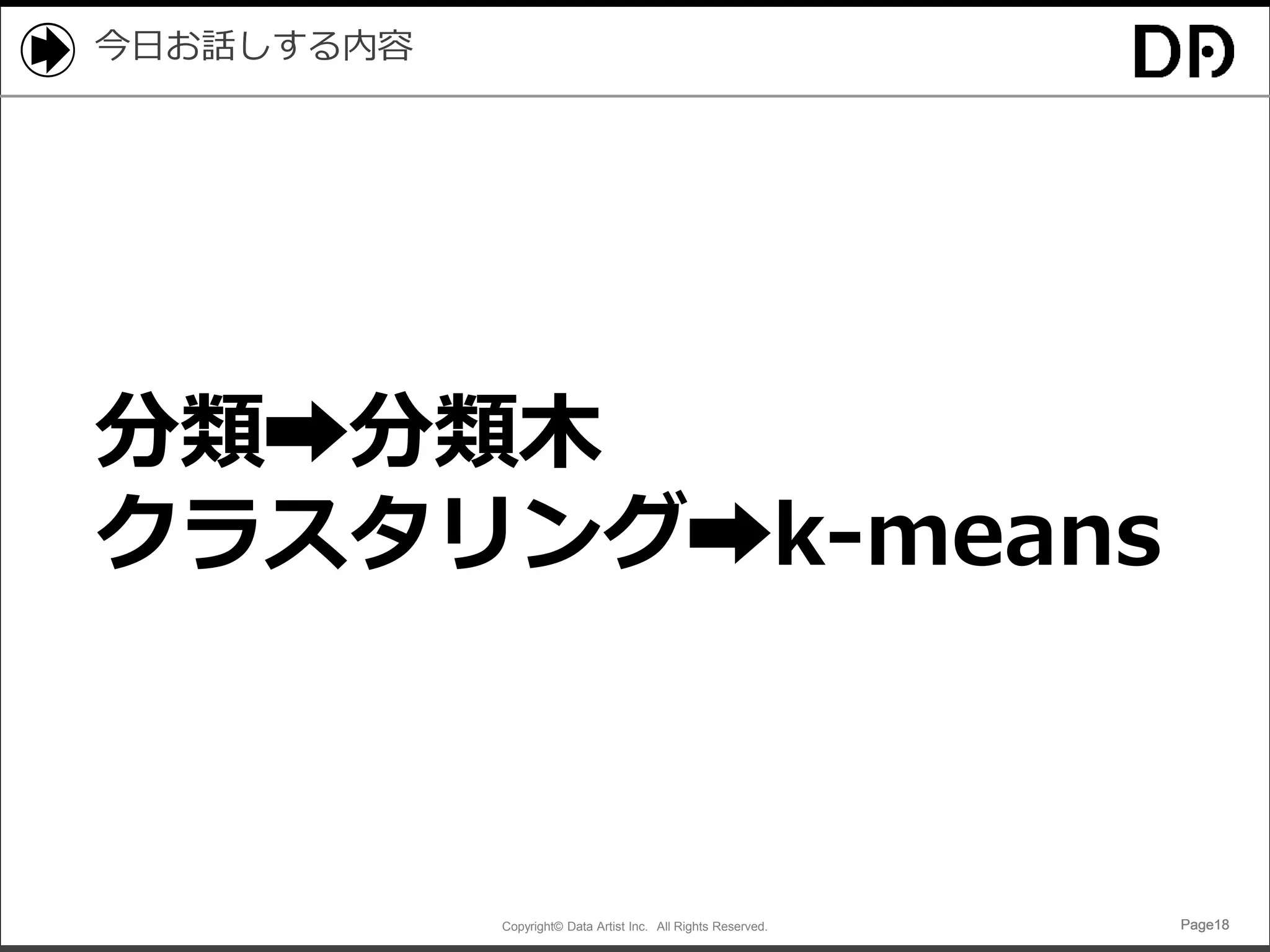 Copyright© Data Artist Inc. All Rights Reserved. Page18Page18Page18Page18
今日お話しする内容
分類➡分類木
クラスタリング➡k-means
 