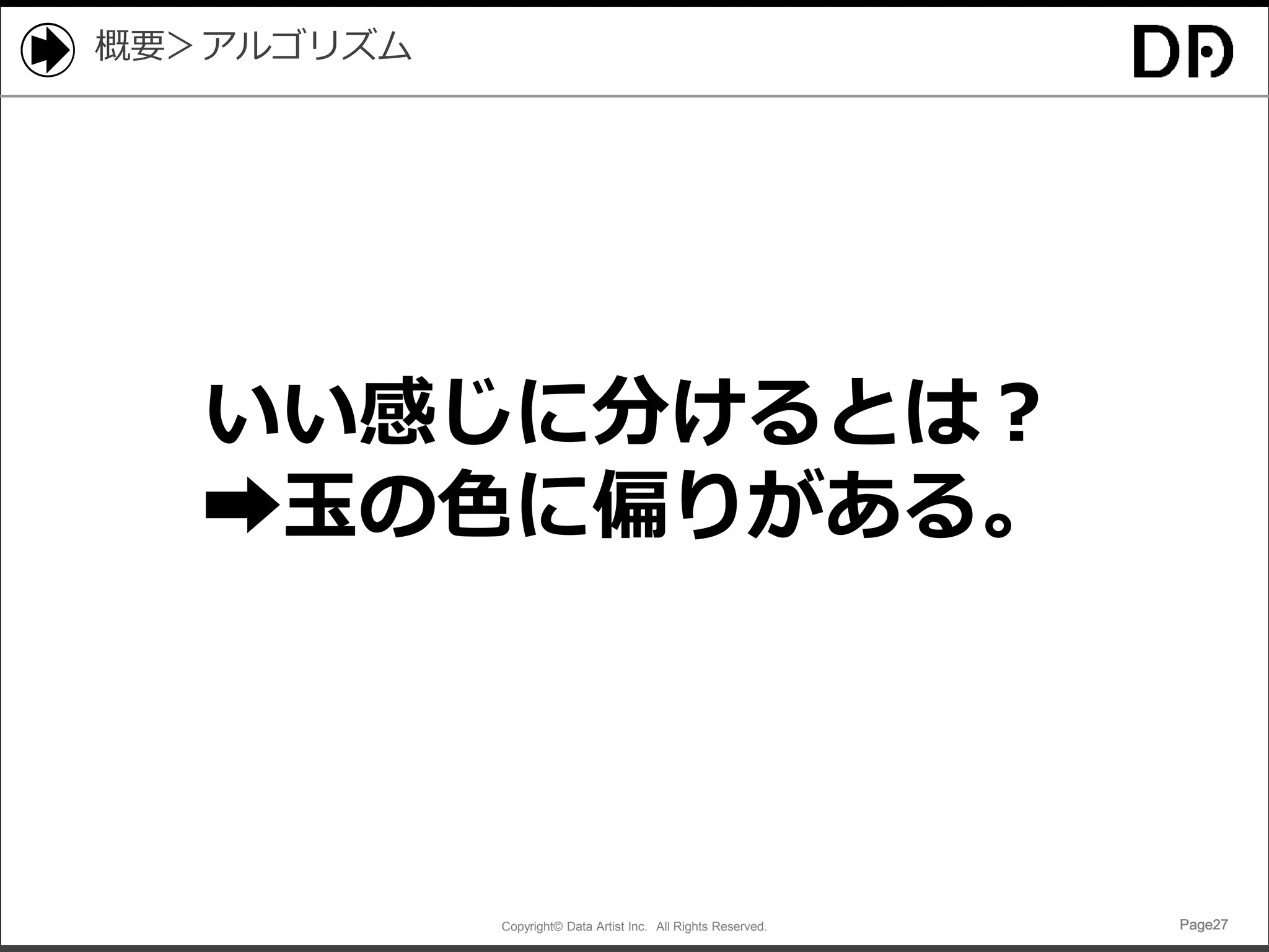 Copyright© Data Artist Inc. All Rights Reserved. Page27Page27Page27Page27
概要＞アルゴリズム
いい感じに分けるとは？
➡玉の色に偏りがある。
 