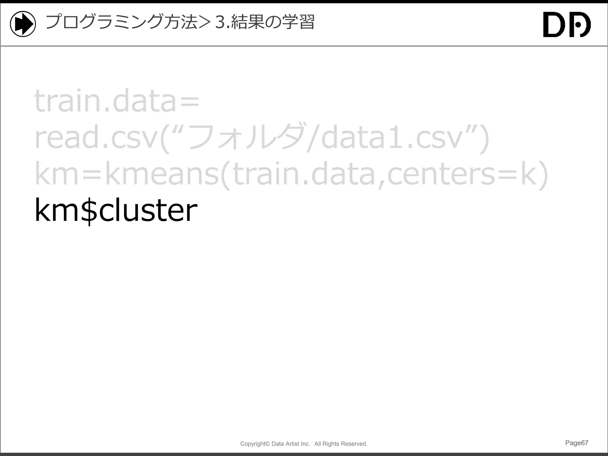 Copyright© Data Artist Inc. All Rights Reserved. Page67Page67Page67Page67
プログラミング方法＞3.結果の学習
train.data=
read.csv(“フォルダ/data1.csv”)
km=kmeans(train.data,centers=k)
km$cluster
 