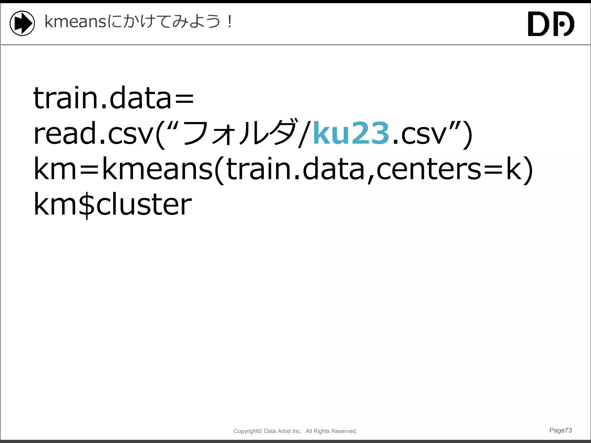 Copyright© Data Artist Inc. All Rights Reserved. Page73Page73Page73Page73
kmeansにかけてみよう！
train.data=
read.csv(“フォルダ/ku23.csv”)
km=kmeans(train.data,centers=k)
km$cluster
 