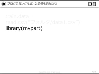 Copyright© Data Artist Inc. All Rights Reserved. Page36Page36Page36Page36
プログラミング方法＞2.装備を読み込む
train.data=
read.csv(“フォルダ/data1.csv”)
library(mvpart)
 