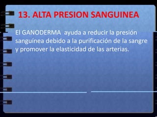 13. ALTA PRESION SANGUINEAEl GANODERMA  ayuda a reducir la presión sanguínea debido a la purificación de la sangre y promover la elasticidad de las arterias.