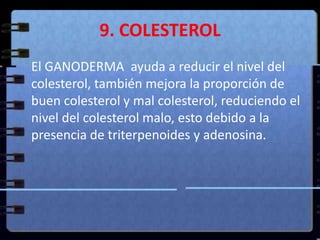 9. COLESTEROL<br />El GANODERMA  ayuda a reducir el nivel del colesterol, también mejora la proporción de buen colesterol ...