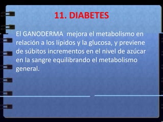 11. DIABETES<br />El GANODERMA  mejora el metabolismo en relación a los lípidos y la glucosa, y previene de súbitos increm...