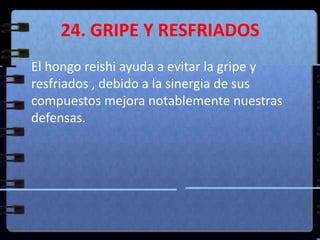 24. GRIPE Y RESFRIADOS<br />	El hongo reishi ayuda a evitar la gripe y resfriados , debido a la sinergia de sus compuestos...