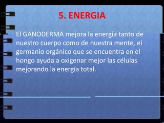 5. ENERGIA<br />El GANODERMA mejora la energía tanto de nuestro cuerpo como de nuestra mente, el germanio orgánico que se ...