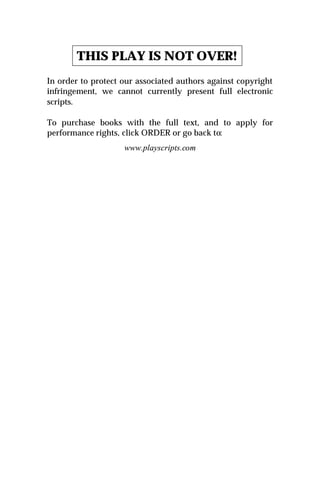 THIS PLAY IS NOT OVER!
In order to protect our associated authors against copyright
infringement, we cannot currently present full electronic
scripts.

To purchase books with the full text, and to apply for
performance rights, click ORDER or go back to:
                    www.playscripts.com
 
