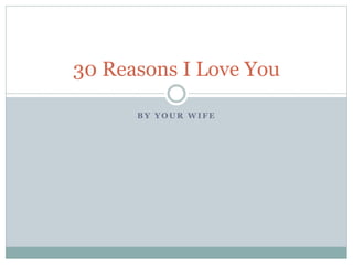 B Y Y O U R W I F E
30 Reasons I Love You
 