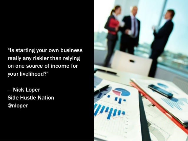 “Is starting your own business
really any riskier than relying
on one source of income for
your livelihood?”
— Nick Loper
...