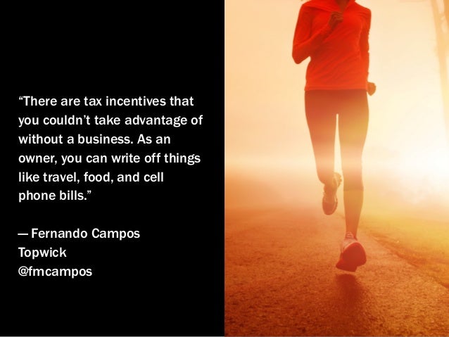 “There are tax incentives that
you couldn’t take advantage of
without a business. As an
owner, you can write off things
li...