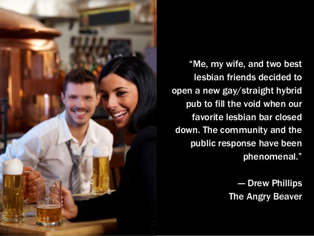 “Me, my wife, and two best
lesbian friends decided to
open a new gay/straight hybrid
pub to fill the void when our
favorit...