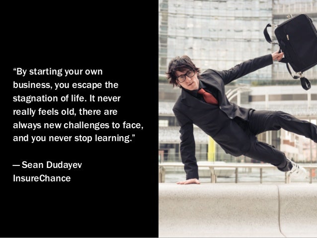 “By starting your own
business, you escape the
stagnation of life. It never
really feels old, there are
always new challen...
