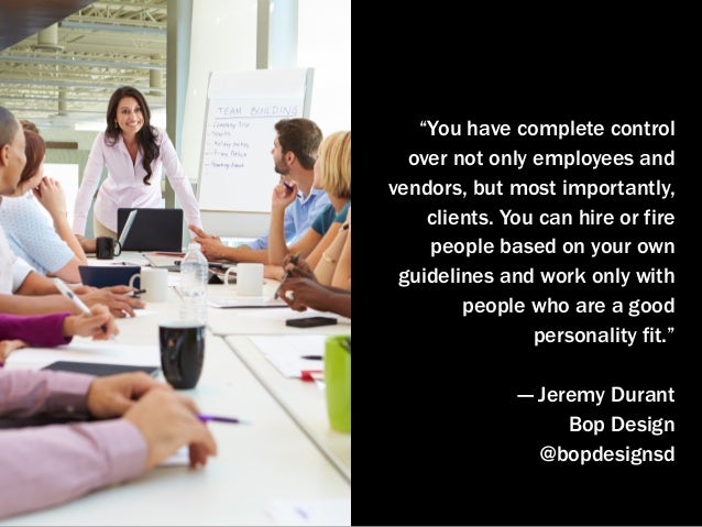 “You have complete control
over not only employees and
vendors, but most importantly,
clients. You can hire or fire
people...