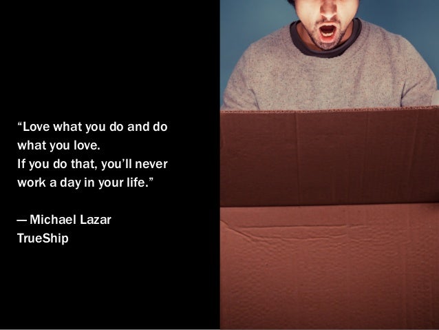 “Love what you do and do
what you love.
If you do that, you’ll never
work a day in your life.”
— Michael Lazar
TrueShip
 