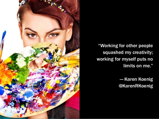 “Working for other people
squashed my creativity;
working for myself puts no
limits on me.”
— Karen Koenig
@KarenRKoenig
 