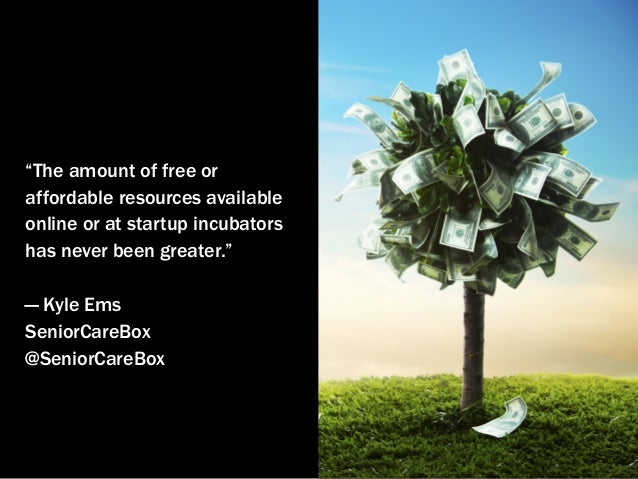 “The amount of free or
affordable resources available
online or at startup incubators
has never been greater.”
— Kyle Ems
...