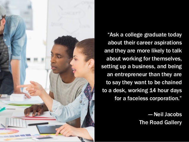 “Ask a college graduate today
about their career aspirations
and they are more likely to talk
about working for themselves...