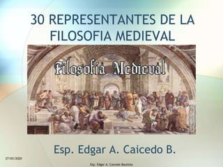 30 REPRESENTANTES DE LA
FILOSOFIA MEDIEVAL
Esp. Edgar A. Caicedo B.
27/03/2020
Esp. Edgar A. Caicedo Bautista
 