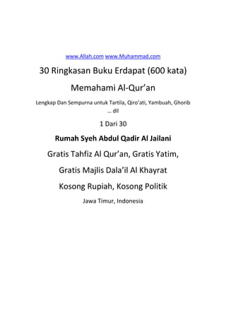 www.Allah.com www.Muhammad.com
30 Ringkasan Buku Erdapat (600 kata)
Memahami Al-Qur’an
Lengkap Dan Sempurna untuk Tartila, Qiro’ati, Yambuah, Ghorib
… dll
1 Dari 30
Rumah Syeh Abdul Qadir Al Jailani
Gratis Tahfiz Al Qur’an, Gratis Yatim,
Gratis Majlis Dala’il Al Khayrat
Kosong Rupiah, Kosong Politik
Jawa Timur, Indonesia
 