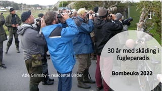 30 år med skåding i
fugleparadis
Bombeuka 2022
Atle Grimsby – residental Birder
 