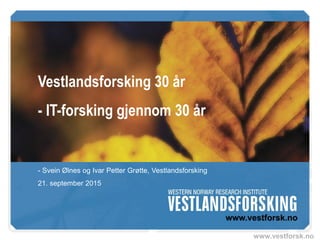 www.vestforsk.no
Vestlandsforsking 30 år
- IT-forsking gjennom 30 år
- Svein Ølnes og Ivar Petter Grøtte, Vestlandsforsking
21. september 2015
 