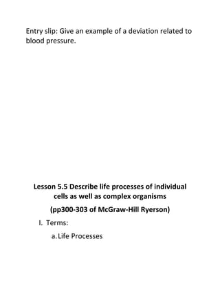 Entry slip: Give an example of a deviation related to
blood pressure.




  Lesson 5.5 Describe life processes of individual
        cells as well as complex organisms
       (pp300-303 of McGraw-Hill Ryerson)
    I. Terms:
        a.Life Processes
 