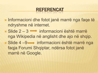 REFERENCAT
Informacioni dhe fotot janë marrë nga faqe të
ndryshme në internet.
 Slide 2 – 3
informacioni është marrë
nga Wikipedia në anglisht dhe ajo në shqip.
 Slide 4 –9
informacioni është marrë nga
faqja Forumi Shqiptar, ndërsa fotot janë
marrë në Google.


 