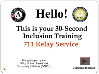 Hello!
This is your 30-Second
  Inclusion Training
  711 Relay Service

   Brought to you by the
  Office of Faith Based and
Community Initiatives (OFBCI).
                                 Click here to begin
 