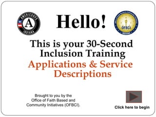 Hello!
This is your 30-Second
  Inclusion Training
Applications & Service
     Descriptions

   Brought to you by the
  Office of Faith Based and
Community Initiatives (OFBCI).
                                 Click here to begin
 