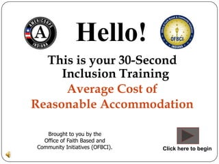 Hello!
  This is your 30-Second
     Inclusion Training
      Average Cost of
Reasonable Accommodation

   Brought to you by the
  Office of Faith Based and
Community Initiatives (OFBCI).   Click here to begin
 