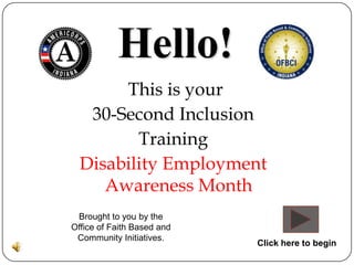 Hello!
       This is your
   30-Second Inclusion
         Training
  Disability Employment
     Awareness Month
 Brought to you by the
Office of Faith Based and
 Community Initiatives.
                            Click here to begin
 