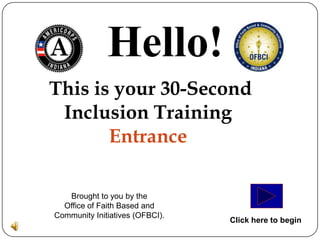 Hello!
This is your 30-Second
 Inclusion Training
       Entrance

   Brought to you by the
  Office of Faith Based and
Community Initiatives (OFBCI).
                                 Click here to begin
 