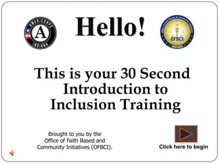 Hello!
This is your 30 Second
    Introduction to
  Inclusion Training
   Brought to you by the
  Office of Faith Based and
Community Initiatives (OFBCI).   Click here to begin
 