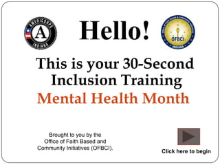 Hello!
This is your 30-Second
  Inclusion Training
Mental Health Month

   Brought to you by the
  Office of Faith Based and
Community Initiatives (OFBCI).
                                 Click here to begin
 