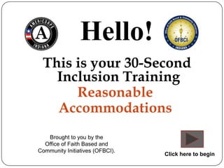 Hello!
 This is your 30-Second
   Inclusion Training
      Reasonable
   Accommodations
   Brought to you by the
  Office of Faith Based and
Community Initiatives (OFBCI).
                                 Click here to begin
 