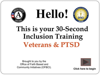 Hello!
This is your 30-Second
  Inclusion Training
  Veterans & PTSD

   Brought to you by the
  Office of Faith Based and
Community Initiatives (OFBCI).
                                 Click here to begin
 