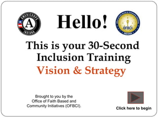 Hello!
This is your 30-Second
  Inclusion Training
  Vision & Strategy

   Brought to you by the
  Office of Faith Based and
Community Initiatives (OFBCI).
                                 Click here to begin
 