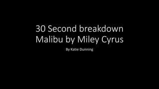 30 Second breakdown
Malibu by Miley Cyrus
By Katie Dunning
 