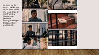 To finish the 30
second breakdown
of this music video
mid range shots are
mainly used to
highlight the
performer
singing/listening to
the song whilst
working still.
 