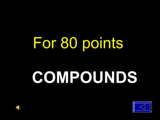 For 80 points
COMPOUNDS
 