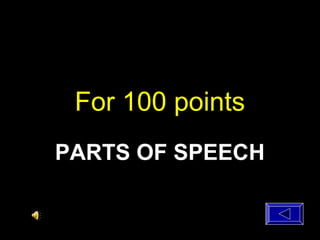For 100 points
PARTS OF SPEECH
 
