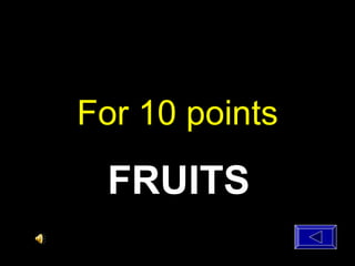 For 10 points
FRUITS
 