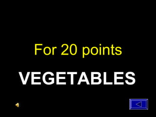 For 20 points
VEGETABLES
 