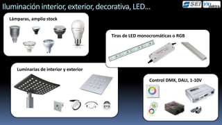 Iluminación interior, exterior, decorativa, LED…
  Lámparas, amplio stock


                                         Tiras de LED monocromáticas o RGB




     Luminarias de interior y exterior

                                                          Control DMX, DALI, 1-10V
 